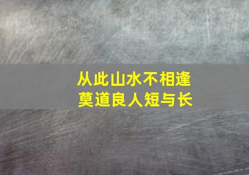 从此山水不相逢 莫道良人短与长